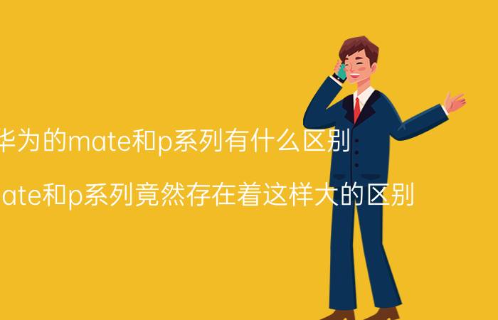 华为的mate和p系列有什么区别 华为mate和p系列竟然存在着这样大的区别？